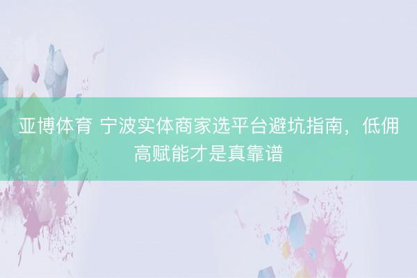 亚博体育 宁波实体商家选平台避坑指南，低佣高赋能才是真靠谱