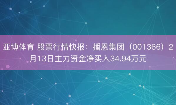 亚博体育 股票行情快报：播恩集团（001366）2月13日主力资金净买入34.94万元