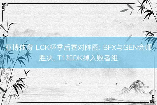 亚博体育 LCK杯季后赛对阵图: BFX与GEN会师胜决， T1和DK掉入败者组