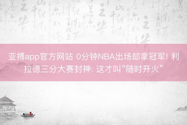 亚搏app官方网站 0分钟NBA出场却拿冠军! 利拉德三分大赛封神: 这才叫“随时开火”