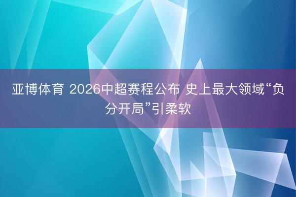 亚博体育 2026中超赛程公布 史上最大领域“负分开局”引柔软