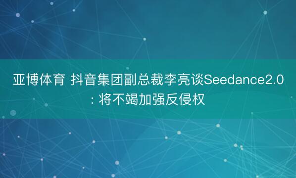 亚博体育 抖音集团副总裁李亮谈Seedance2.0: 将不竭加强反侵权