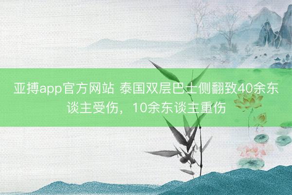 亚搏app官方网站 泰国双层巴士侧翻致40余东谈主受伤，10余东谈主重伤