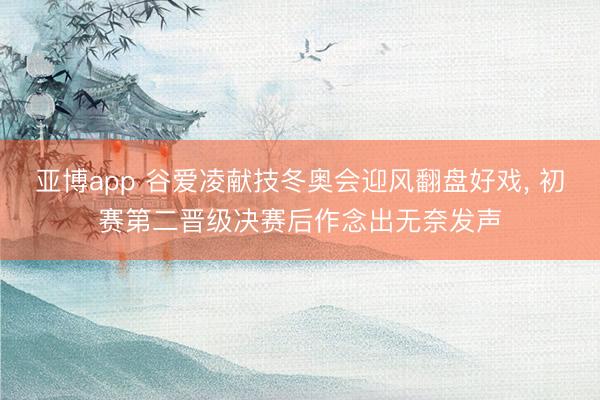 亚博app 谷爱凌献技冬奥会迎风翻盘好戏， 初赛第二晋级决赛后作念出无奈发声