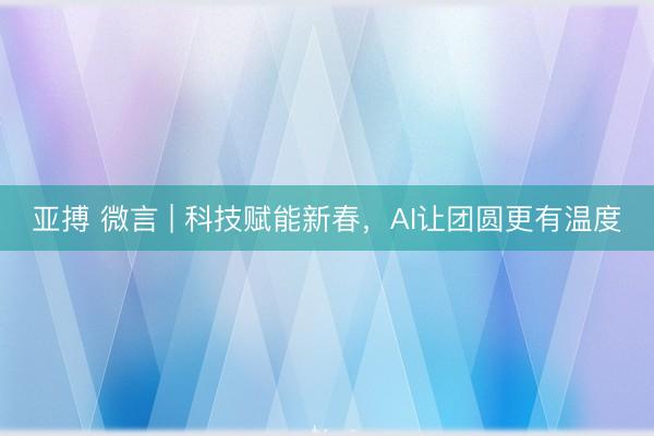 亚搏 微言 | 科技赋能新春，AI让团圆更有温度