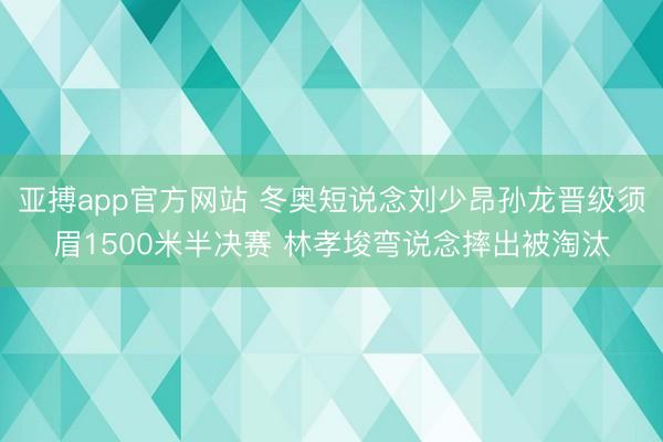 亚搏app官方网站 冬奥短说念刘少昂孙龙晋级须眉1500米半决赛 林孝埈弯说念摔出被淘汰