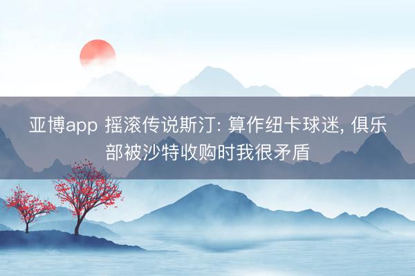 亚博app 摇滚传说斯汀: 算作纽卡球迷， 俱乐部被沙特收购时我很矛盾