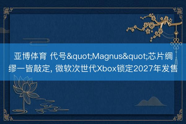 亚博体育 代号"Magnus"芯片绸缪一皆敲定, 微软次世代Xbox锁定2027年发售