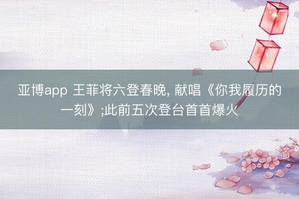 亚博app 王菲将六登春晚， 献唱《你我履历的一刻》;此前五次登台首首爆火