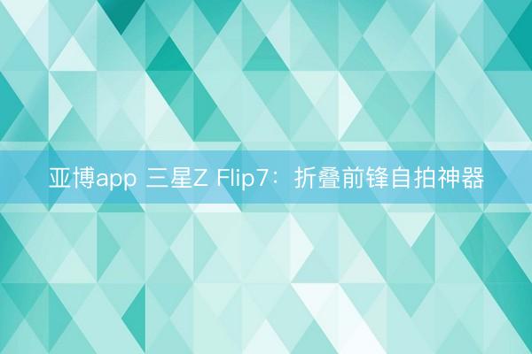 亚博app 三星Z Flip7：折叠前锋自拍神器
