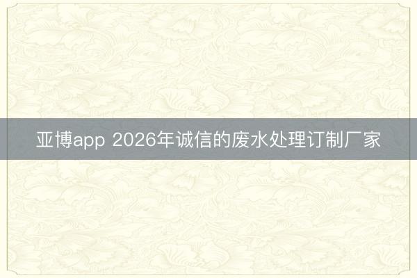 亚博app 2026年诚信的废水处理订制厂家