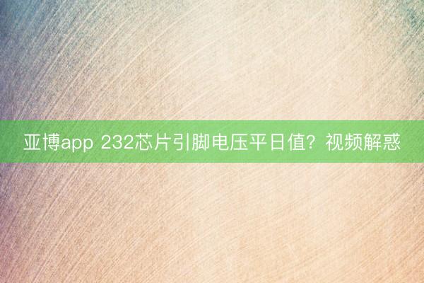亚博app 232芯片引脚电压平日值?视频解惑