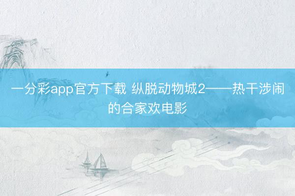 一分彩app官方下载 纵脱动物城2——热干涉闹的合家欢电影