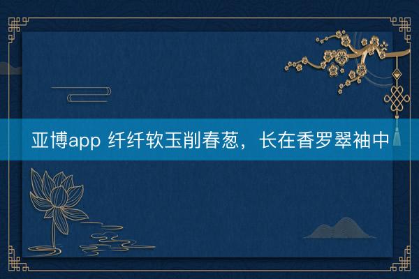 亚博app 纤纤软玉削春葱,长在香罗翠袖中