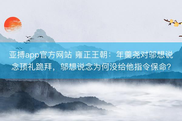 亚搏app官方网站 雍正王朝：年羹尧对邬想说念顶礼跪拜，邬想说念为何没给他指令保命？