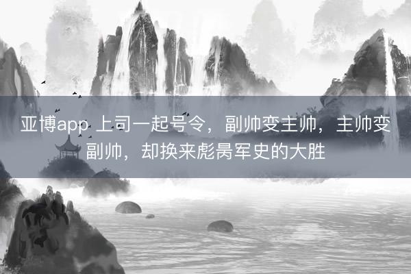 亚博app 上司一起号令，副帅变主帅，主帅变副帅，却换来彪昺军史的大胜