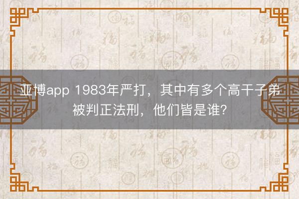 亚博app 1983年严打,其中有多个高干子弟被判正法刑,他们皆是谁?
