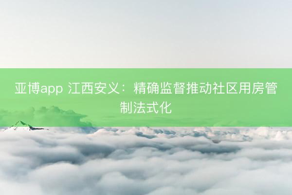 亚博app 江西安义：精确监督推动社区用房管制法式化