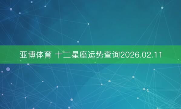 亚博体育 十二星座运势查询2026.02.11