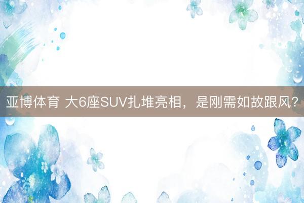 亚博体育 大6座SUV扎堆亮相,是刚需如故跟风?