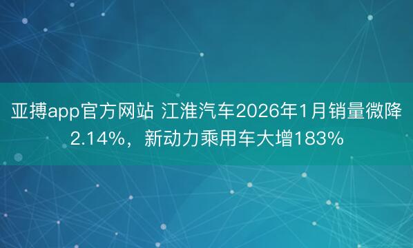 亚搏app官方网站 江淮汽车2026年1月销量微降2.14%,新动力乘用车大增183%