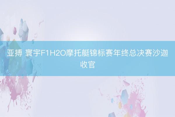 亚搏 寰宇F1H2O摩托艇锦标赛年终总决赛沙迦收官