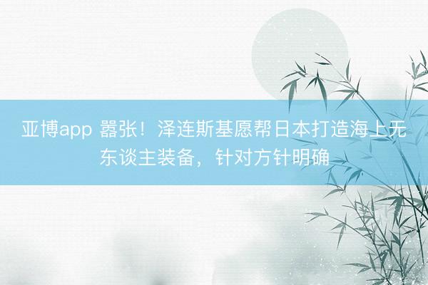 亚博app 嚣张!泽连斯基愿帮日本打造海上无东谈主装备,针对方针明确