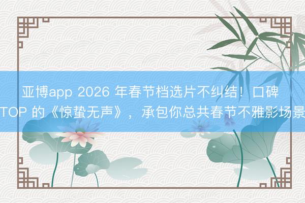 亚博app 2026 年春节档选片不纠结！口碑 TOP 的《惊蛰无声》，承包你总共春节不雅影场景