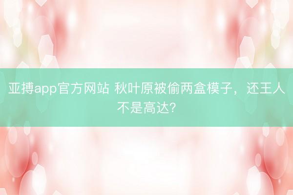 亚搏app官方网站 秋叶原被偷两盒模子，还王人不是高达？