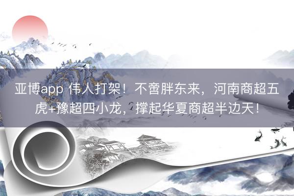 亚博app 伟人打架!不啻胖东来,河南商超五虎+豫超四小龙,撑起华夏商超半边天!