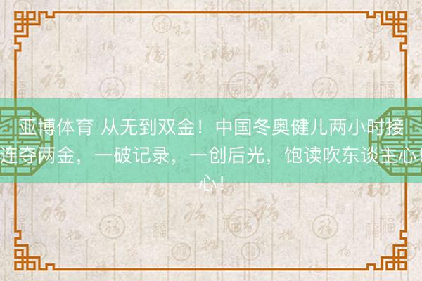 亚博体育 从无到双金!中国冬奥健儿两小时接连夺两金,一破记录,一创后光,饱读吹东谈主心!