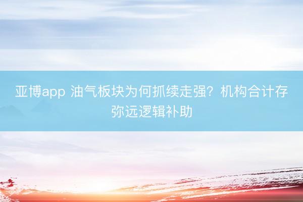 亚博app 油气板块为何抓续走强?机构合计存弥远逻辑补助
