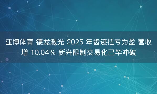亚博体育 德龙激光 2025 年齿迹扭亏为盈 营收增 10.04% 新兴限制交易化已毕冲破