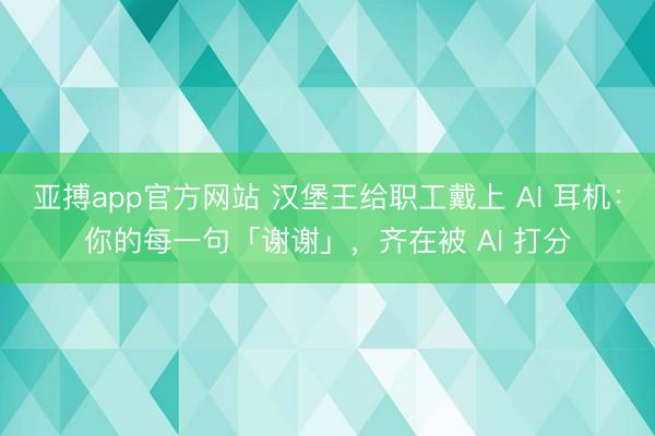 亚搏app官方网站 汉堡王给职工戴上 AI 耳机：你的每一句「谢谢」，齐在被 AI 打分