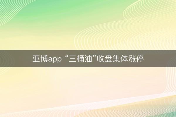 亚博app “三桶油”收盘集体涨停