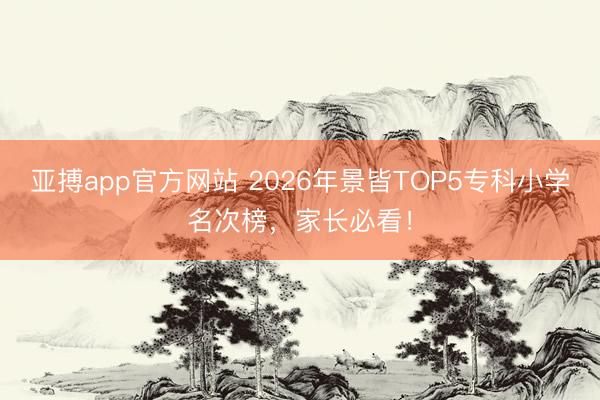 亚搏app官方网站 2026年景皆TOP5专科小学名次榜，家长必看！
