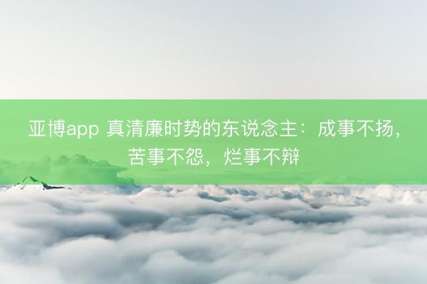 亚博app 真清廉时势的东说念主：成事不扬，苦事不怨，烂事不辩